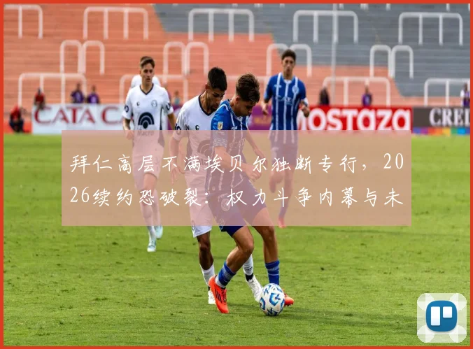 拜仁高层不满埃贝尔独断专行，2026续约恐破裂：权力斗争内幕与未来规划影响解析