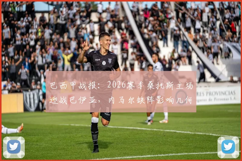 巴西甲战报：2026赛季桑托斯主场迎战巴伊亚，内马尔缺阵影响几何？罗尔海瑟梅开二度难救主，终场2-2握手言和