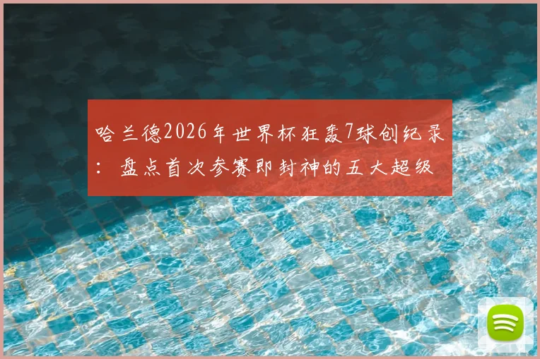 哈兰德2026年世界杯狂轰7球创纪录：盘点首次参赛即封神的五大超级射手与历史地位分析