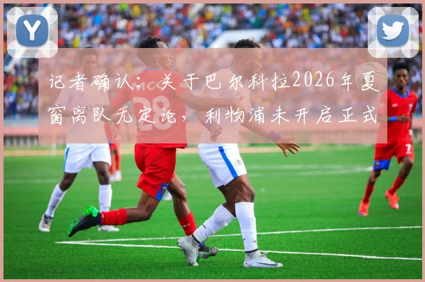 记者确认：关于巴尔科拉2026年夏窗离队无定论，利物浦未开启正式转会谈判