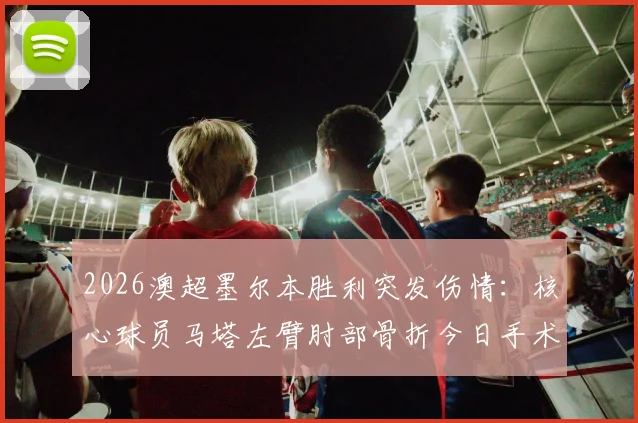 2026澳超墨尔本胜利突发伤情：核心球员马塔左臂肘部骨折今日手术，预计缺阵时间与球队影响分析