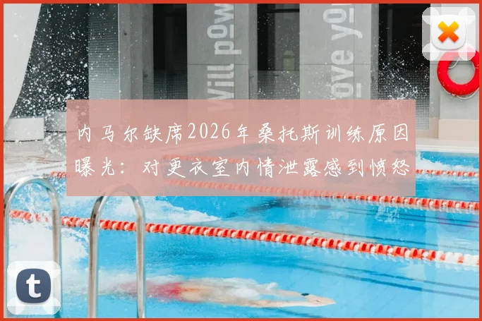 内马尔缺席2026年桑托斯训练原因曝光：对更衣室内情泄露感到愤怒，球队内部风波持续发酵