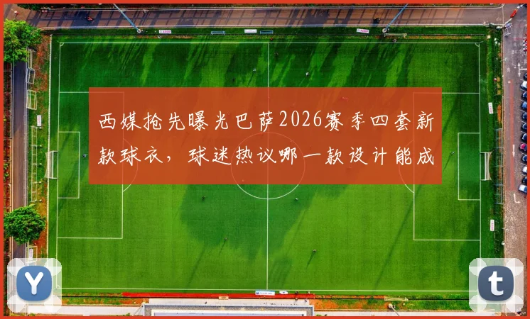 西媒抢先曝光巴萨2026赛季四套新款球衣，球迷热议哪一款设计能成爆款之王