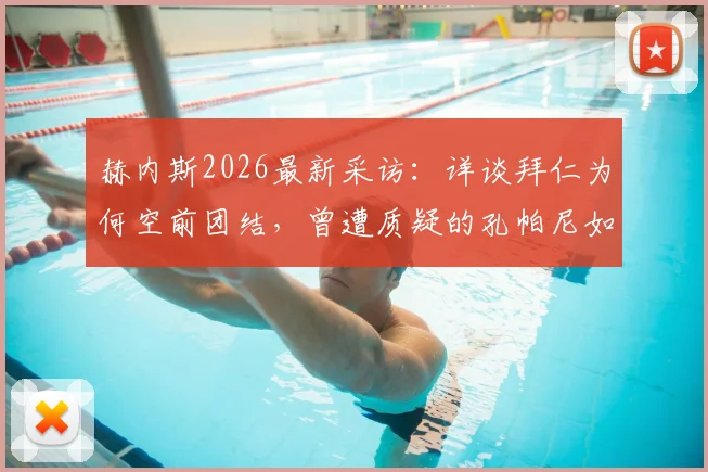 赫内斯2026最新采访:详谈拜仁为何空前团结,曾遭质疑的孔帕尼如何成为德国足坛新榜样