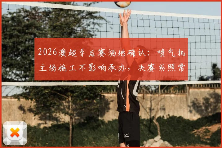 2026澳超季后赛场地确认：喷气机主场施工不影响承办，决赛或照常进行
