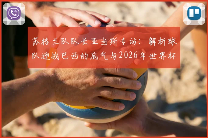 苏格兰队队长亚当斯专访：解析球队迎战巴西的底气与2026年世界杯备战计划