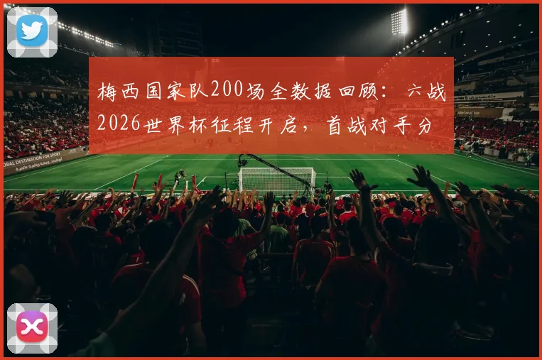 梅西国家队200场全数据回顾：六战2026世界杯征程开启，首战对手分析与备战现场直击