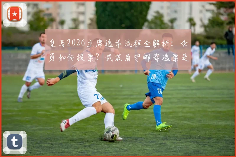 皇马2026主席选举流程全解析：会员如何投票？武装看守邮寄选票是否安全，公证监督细节曝光