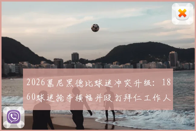 2026慕尼黑德比球迷冲突升级：1860球迷抢夺横幅并殴打拜仁工作人员，德媒披露暴力事件始末