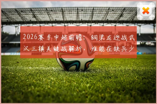 2026赛季中超前瞻：铜梁龙迎战武汉三镇关键战解析，谁能在缺兵少将下保持势头？