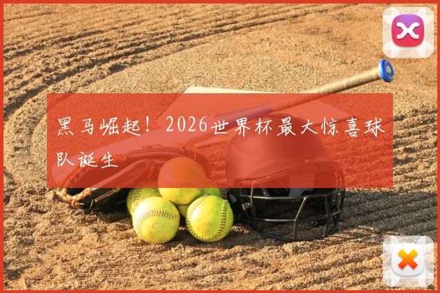 黑马崛起！2026世界杯最大惊喜球队诞生