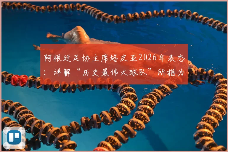 阿根廷足协主席塔皮亚2026年表态：详解“历史最伟大球队”所指为何，及他对国家队未来的核心规划