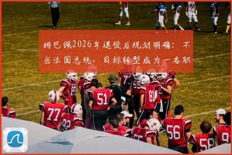 姆巴佩2026年退役后规划明确:不当法国总统,目标转型成为一名职业足球教练