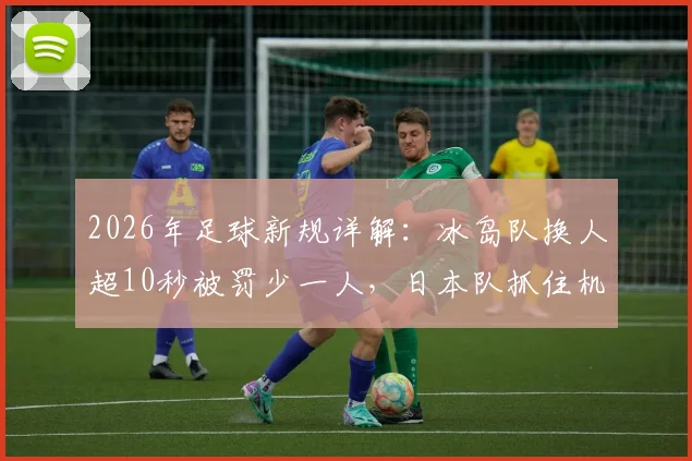 2026年足球新规详解：冰岛队换人超10秒被罚少一人，日本队抓住机会破门，附规则原文与战术影响分析