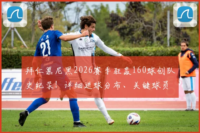 拜仁慕尼黑2026赛季狂轰160球创队史纪录！详细进球分布、关键球员数据及战术打法解析