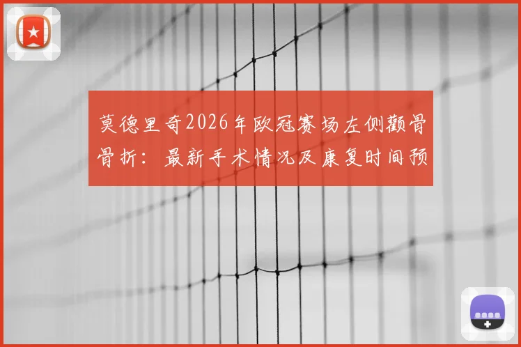 莫德里奇2026年欧冠赛场左侧颧骨骨折:最新手术情况及康复时间预估,对皇马赛季影响分析