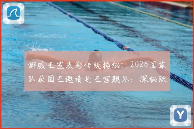 挪威王室表彰传统揭秘:2026国家队获国王邀请赴王宫觐见,探秘欧洲体坛最高荣誉仪式