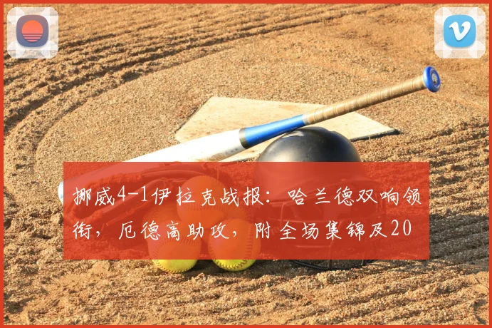挪威4-1伊拉克战报：哈兰德双响领衔，厄德高助攻，附全场集锦及2026世界杯前景展望