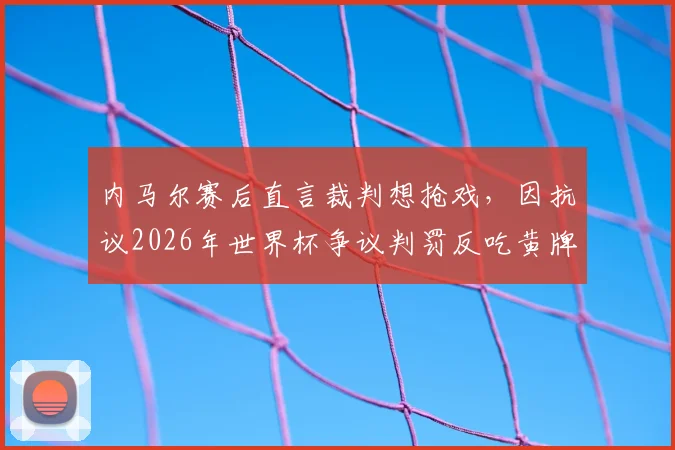 内马尔赛后直言裁判想抢戏,因抗议2026年世界杯争议判罚反吃黄牌,球星与裁判的冲突该如何化解?