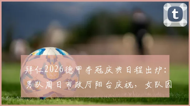拜仁2026德甲夺冠庆典日程出炉：男队周日市政厅阳台庆祝，女队因赛程冲突顺延至周一